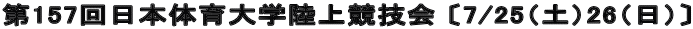 第157回日本体育大学陸上競技会 〔7/25（土）26（日）〕