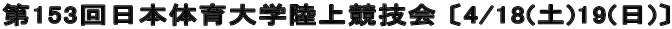 第153回日本体育大学陸上競技会 〔4/18(土)19(日)〕