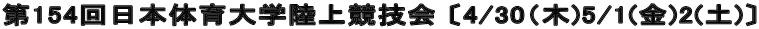第154回日本体育大学陸上競技会 〔4/30（木)5/1(金)2(土)〕